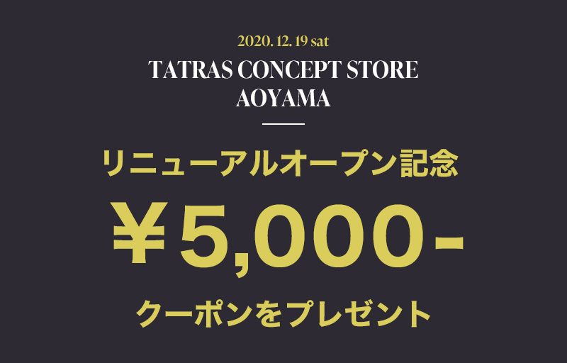 TATRAS CONCEPT STORE AOYAMA RENEWAL OPEN COUPON !!｜TOPICS｜TATRAS